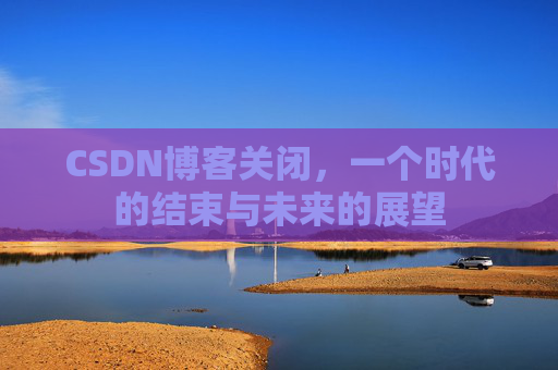 CSDN博客关闭，一个时代的结束与未来的展望