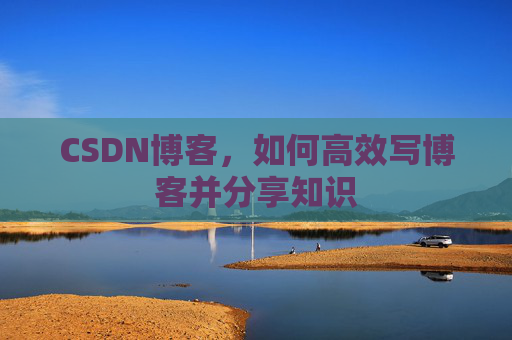 CSDN博客，如何高效写博客并分享知识